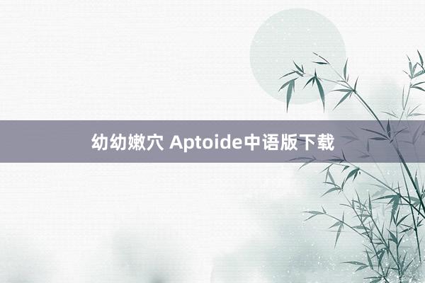 幼幼嫩穴 Aptoide中语版下载