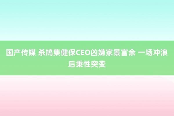 国产传媒 杀鸠集健保CEO凶嫌家景富余 一场冲浪后秉性突变