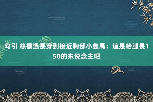 勾引 絲襪過長穿到接近胸部　小隻馬：這是給腿長150的东说念主吧