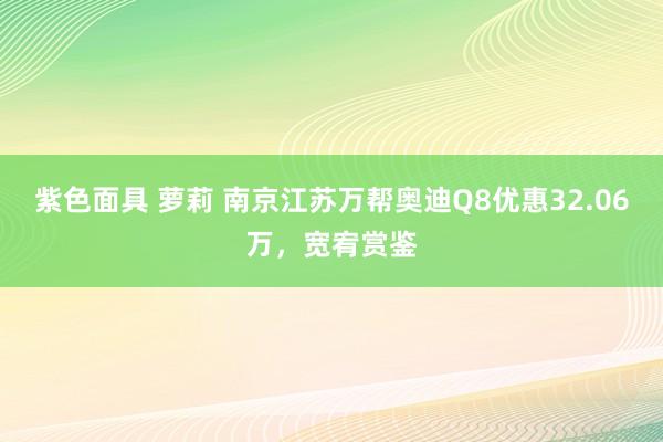 紫色面具 萝莉 南京江苏万帮奥迪Q8优惠32.06万，宽宥赏鉴