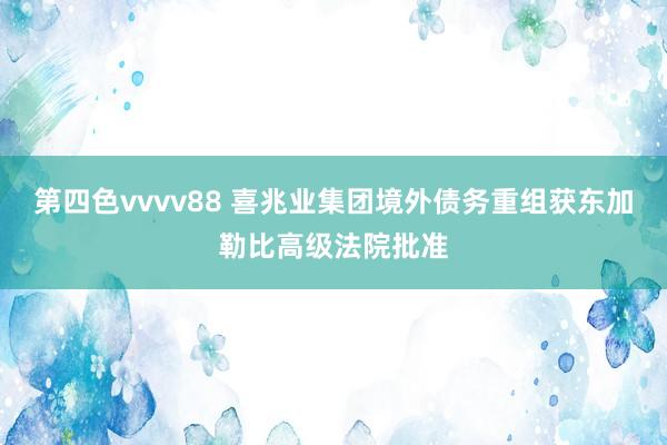 第四色vvvv88 喜兆业集团境外债务重组获东加勒比高级法院批准